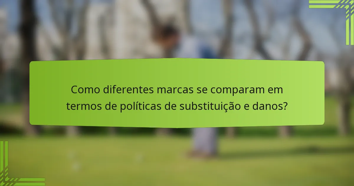 Como diferentes marcas se comparam em termos de políticas de substituição e danos?