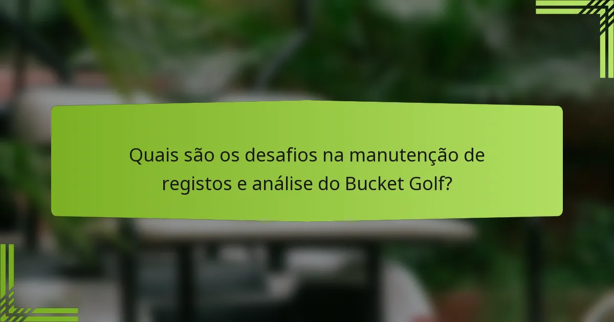Quais são os desafios na manutenção de registos e análise do Bucket Golf?