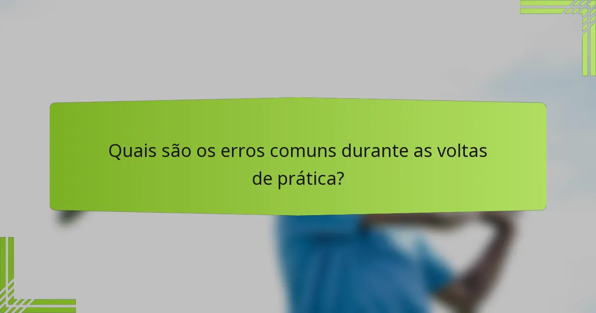 Quais são os erros comuns durante as voltas de prática?